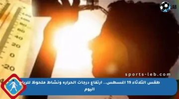 طقس الثلاثاء 19 أغسطس.. ارتفاع درجات الحرارة ونشاط ملحوظ للرياح اليوم